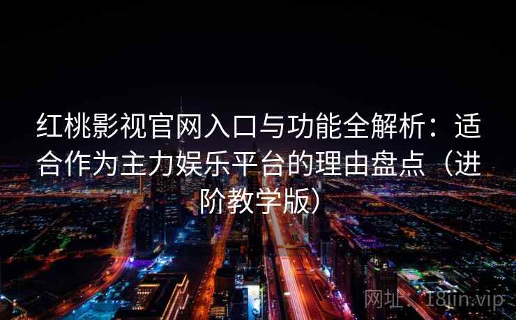 红桃影视官网入口与功能全解析：适合作为主力娱乐平台的理由盘点（进阶教学版）