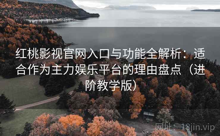 红桃影视官网入口与功能全解析：适合作为主力娱乐平台的理由盘点（进阶教学版）