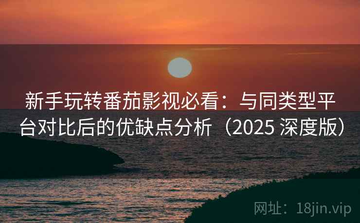 新手玩转番茄影视必看：与同类型平台对比后的优缺点分析（2025 深度版）