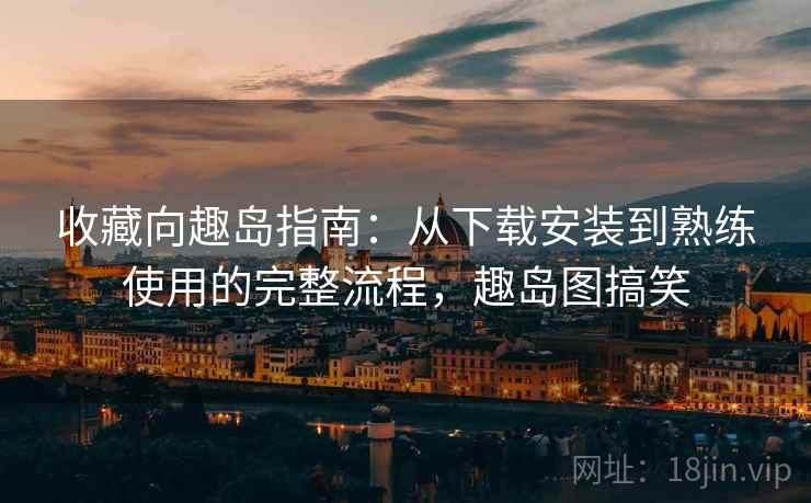 收藏向趣岛指南：从下载安装到熟练使用的完整流程，趣岛图搞笑