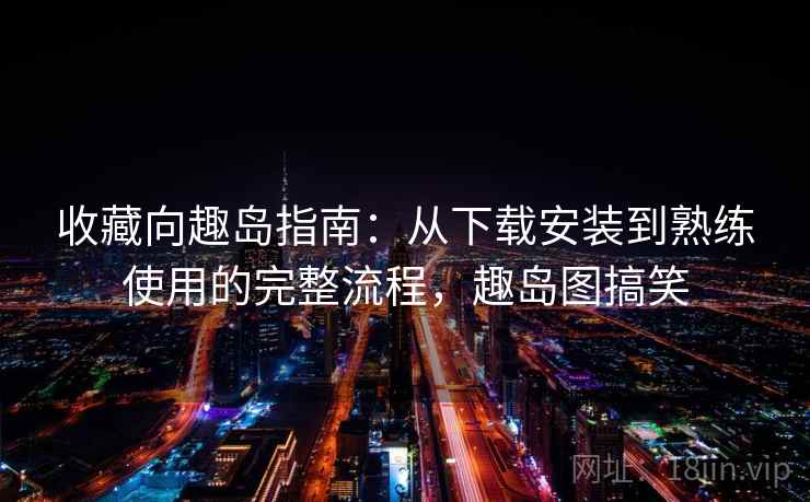 收藏向趣岛指南：从下载安装到熟练使用的完整流程，趣岛图搞笑