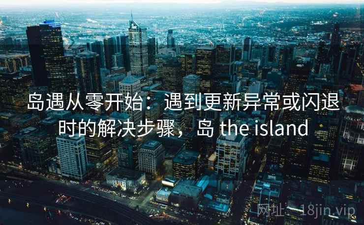 岛遇从零开始：遇到更新异常或闪退时的解决步骤，岛 the island
