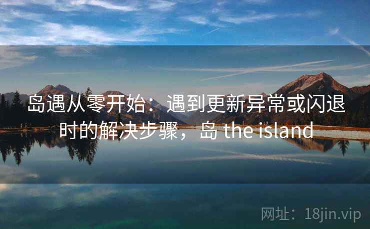 岛遇从零开始：遇到更新异常或闪退时的解决步骤，岛 the island