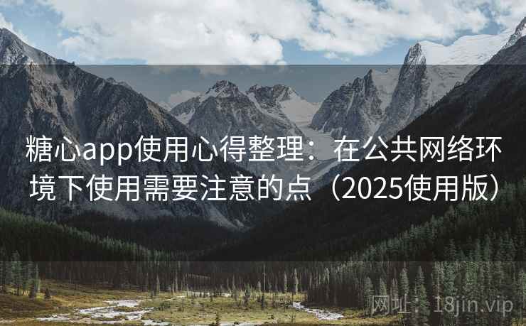 糖心app使用心得整理：在公共网络环境下使用需要注意的点（2025使用版）