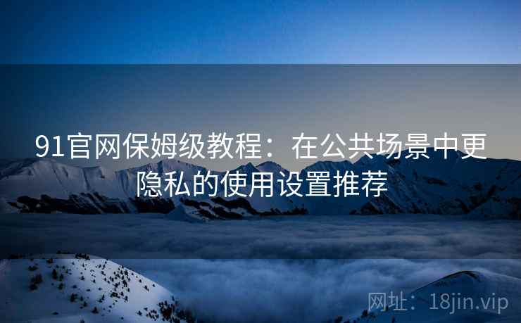 91官网保姆级教程：在公共场景中更隐私的使用设置推荐