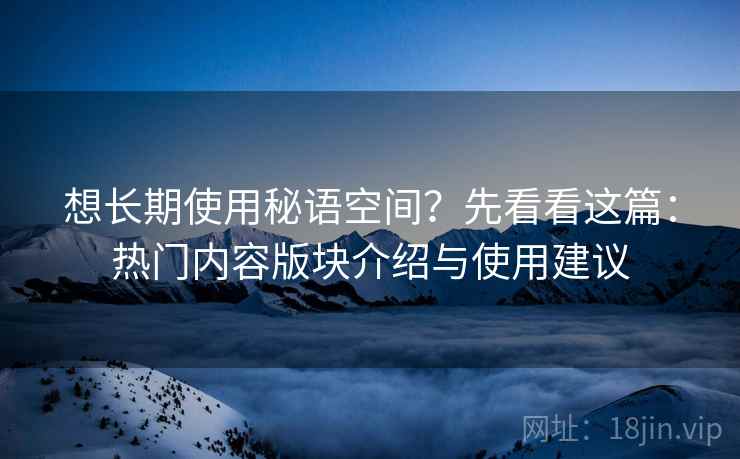 想长期使用秘语空间？先看看这篇：热门内容版块介绍与使用建议