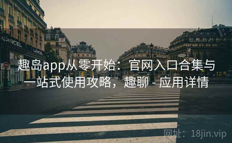 趣岛app从零开始：官网入口合集与一站式使用攻略，趣聊 - 应用详情
