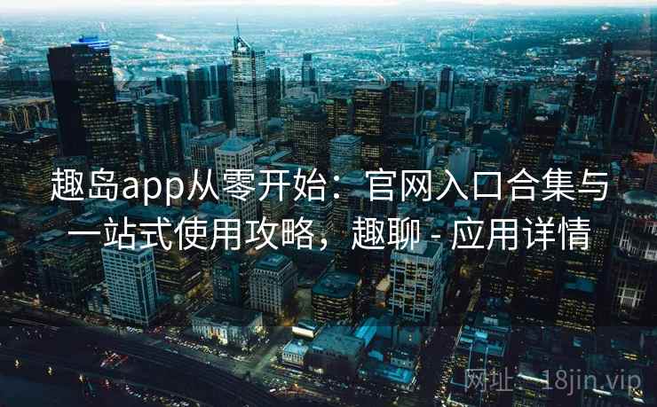 趣岛app从零开始：官网入口合集与一站式使用攻略，趣聊 - 应用详情