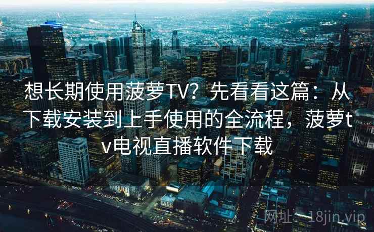 想长期使用菠萝TV？先看看这篇：从下载安装到上手使用的全流程，菠萝tv电视直播软件下载