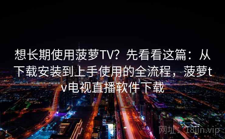 想长期使用菠萝TV？先看看这篇：从下载安装到上手使用的全流程，菠萝tv电视直播软件下载