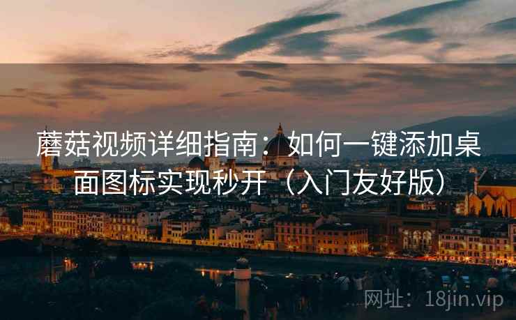 蘑菇视频详细指南：如何一键添加桌面图标实现秒开（入门友好版）