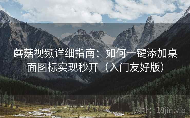 蘑菇视频详细指南：如何一键添加桌面图标实现秒开（入门友好版）