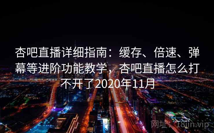 杏吧直播详细指南：缓存、倍速、弹幕等进阶功能教学，杏吧直播怎么打不开了2020年11月