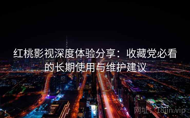 红桃影视深度体验分享：收藏党必看的长期使用与维护建议