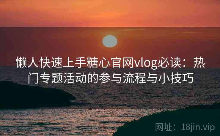 懒人快速上手糖心官网vlog必读：热门专题活动的参与流程与小技巧