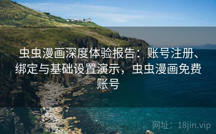 虫虫漫画深度体验报告：账号注册、绑定与基础设置演示，虫虫漫画免费账号