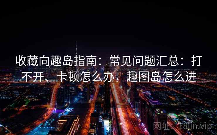收藏向趣岛指南：常见问题汇总：打不开、卡顿怎么办，趣图岛怎么进