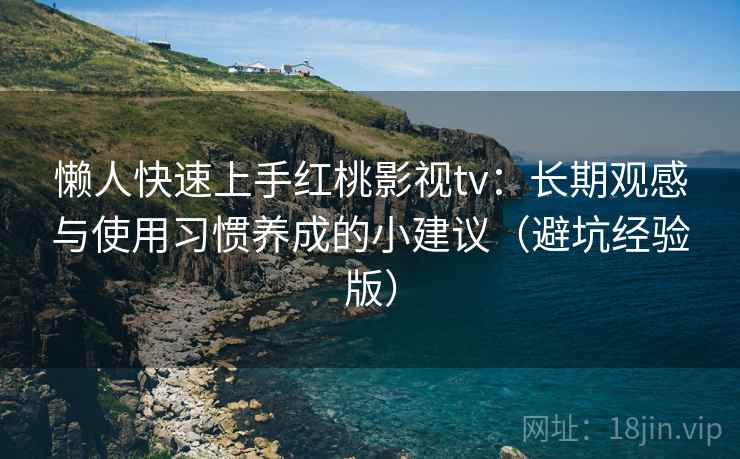 懒人快速上手红桃影视tv：长期观感与使用习惯养成的小建议（避坑经验版）