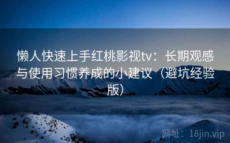 懒人快速上手红桃影视tv：长期观感与使用习惯养成的小建议（避坑经验版）