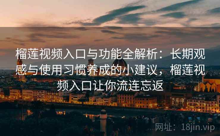 榴莲视频入口与功能全解析：长期观感与使用习惯养成的小建议，榴莲视频入口让你流连忘返
