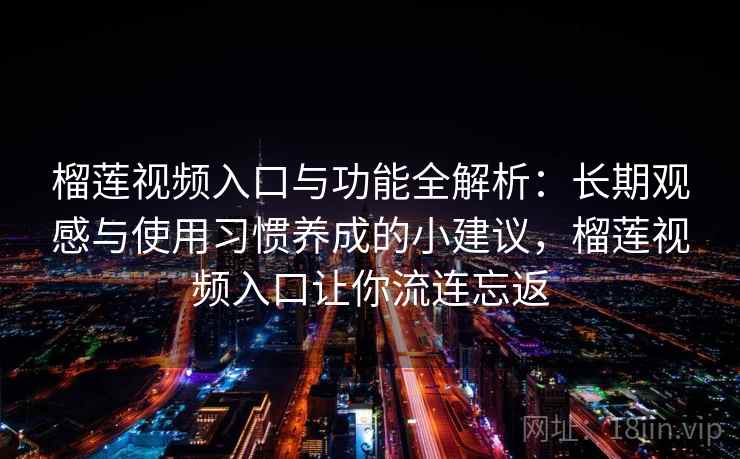 榴莲视频入口与功能全解析：长期观感与使用习惯养成的小建议，榴莲视频入口让你流连忘返