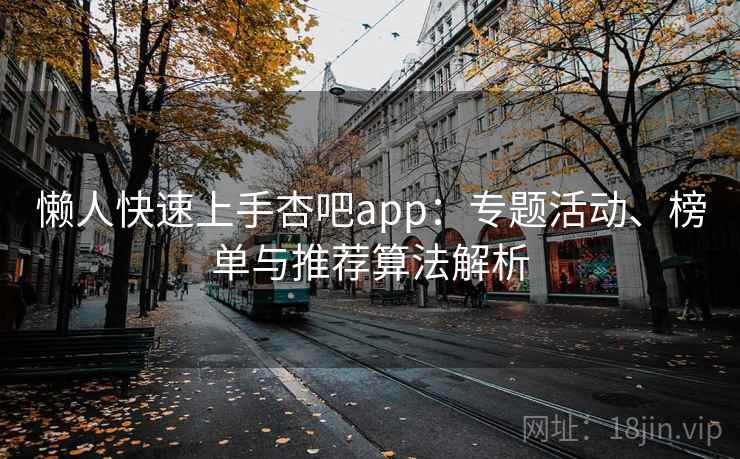 懒人快速上手杏吧app：专题活动、榜单与推荐算法解析