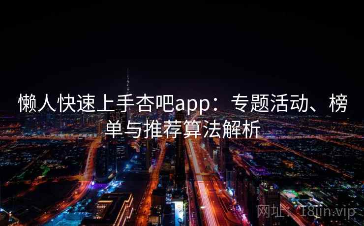 懒人快速上手杏吧app：专题活动、榜单与推荐算法解析