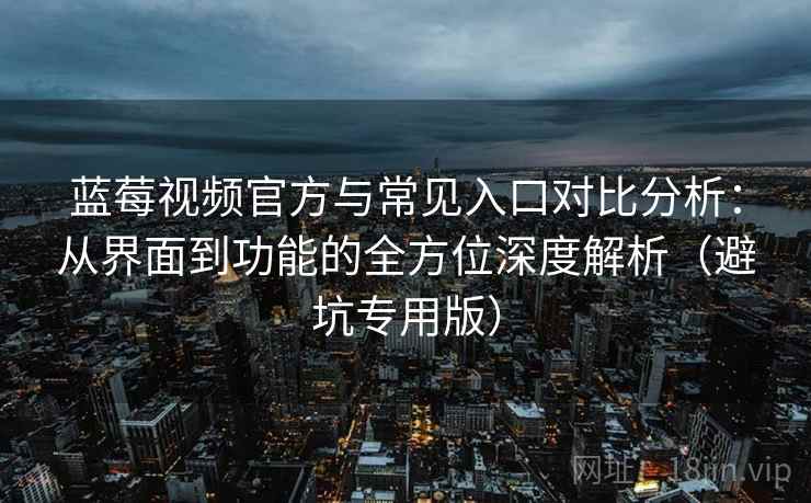 蓝莓视频官方与常见入口对比分析：从界面到功能的全方位深度解析（避坑专用版）