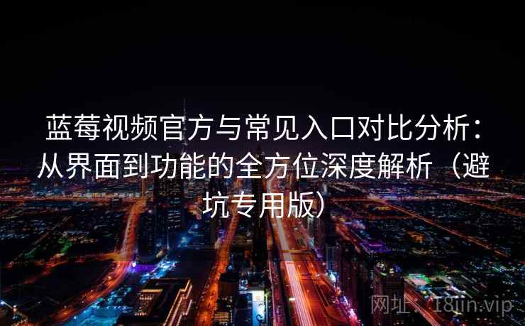 蓝莓视频官方与常见入口对比分析：从界面到功能的全方位深度解析（避坑专用版）