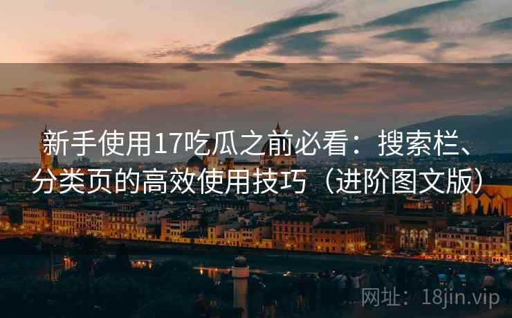 新手使用17吃瓜之前必看：搜索栏、分类页的高效使用技巧（进阶图文版）