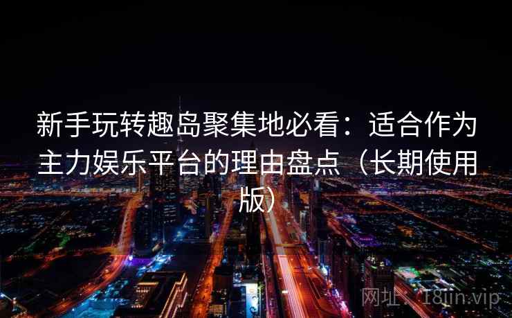 新手玩转趣岛聚集地必看：适合作为主力娱乐平台的理由盘点（长期使用版）