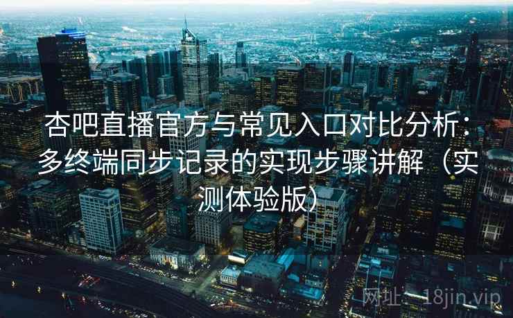 杏吧直播官方与常见入口对比分析：多终端同步记录的实现步骤讲解（实测体验版）