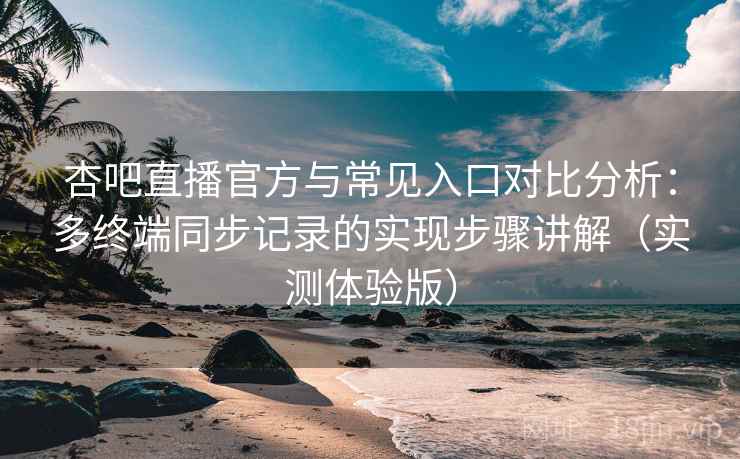 杏吧直播官方与常见入口对比分析：多终端同步记录的实现步骤讲解（实测体验版）