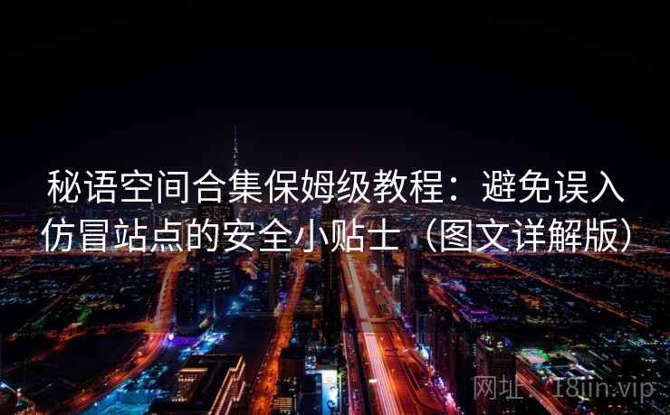 秘语空间合集保姆级教程：避免误入仿冒站点的安全小贴士（图文详解版）