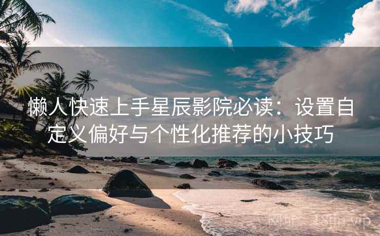 懒人快速上手星辰影院必读：设置自定义偏好与个性化推荐的小技巧