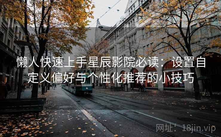 懒人快速上手星辰影院必读：设置自定义偏好与个性化推荐的小技巧