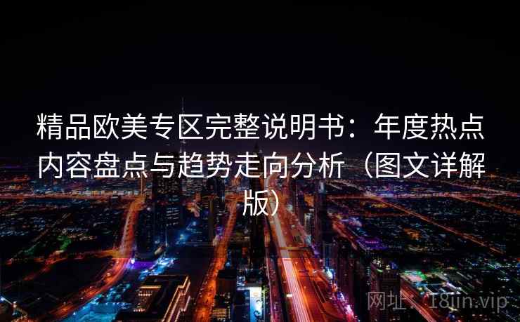 精品欧美专区完整说明书：年度热点内容盘点与趋势走向分析（图文详解版）
