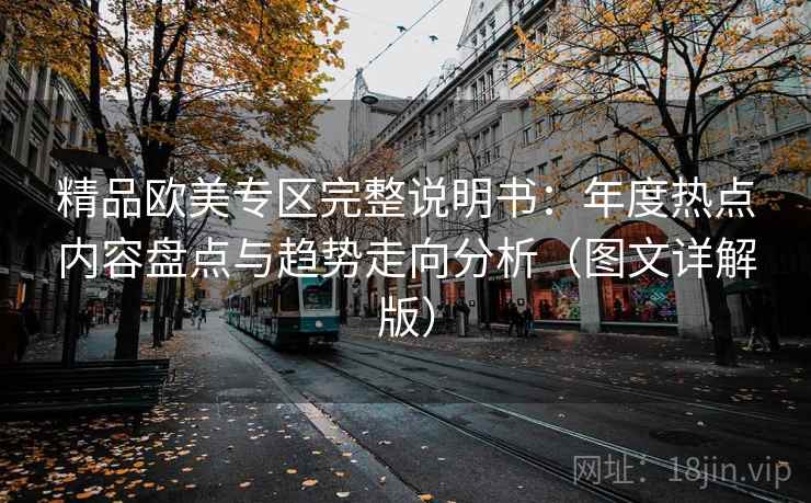 精品欧美专区完整说明书：年度热点内容盘点与趋势走向分析（图文详解版）