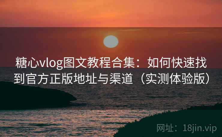 糖心vlog图文教程合集：如何快速找到官方正版地址与渠道（实测体验版）