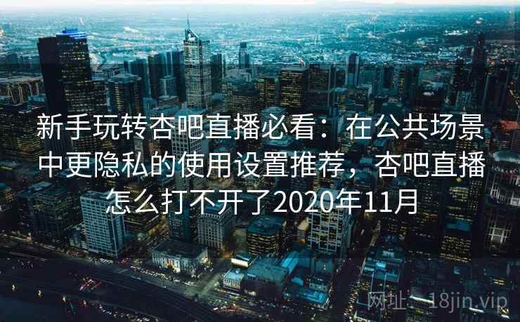 新手玩转杏吧直播必看：在公共场景中更隐私的使用设置推荐，杏吧直播怎么打不开了2020年11月