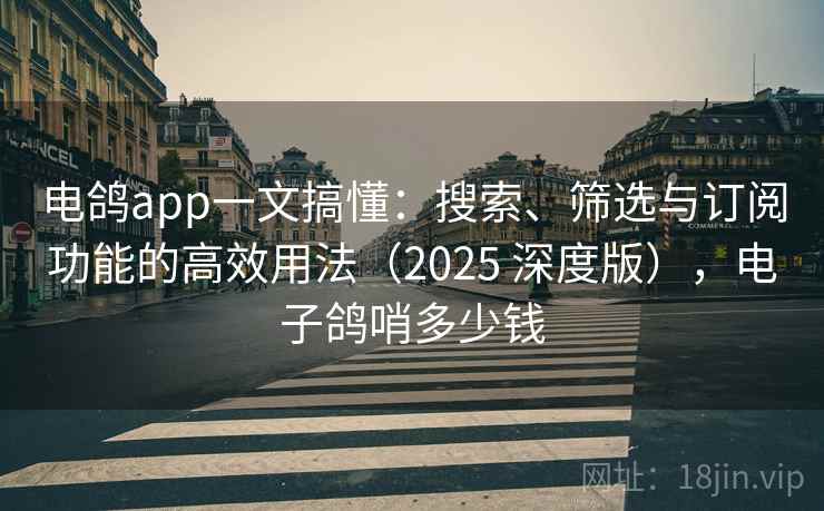 电鸽app一文搞懂：搜索、筛选与订阅功能的高效用法（2025 深度版），电子鸽哨多少钱