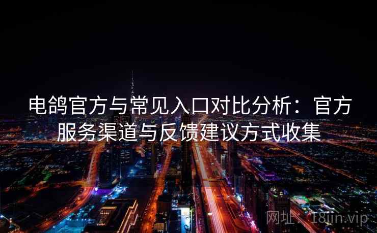 电鸽官方与常见入口对比分析：官方服务渠道与反馈建议方式收集