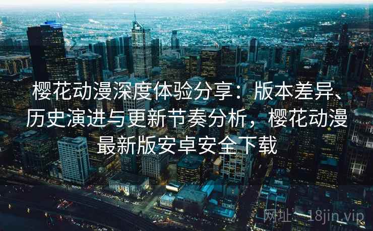 樱花动漫深度体验分享：版本差异、历史演进与更新节奏分析，樱花动漫最新版安卓安全下载